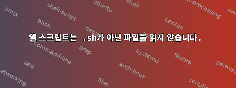 쉘 스크립트는 .sh가 아닌 파일을 읽지 않습니다.