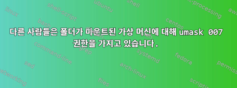 다른 사람들은 폴더가 마운트된 가상 머신에 대해 umask 007 권한을 가지고 있습니다.