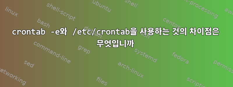 crontab -e와 /etc/crontab을 사용하는 것의 차이점은 무엇입니까