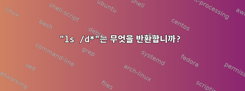 "ls /d*"는 무엇을 반환합니까?