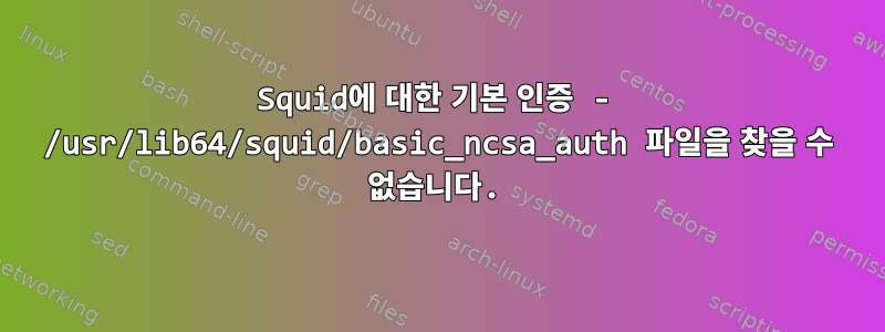 Squid에 대한 기본 인증 - /usr/lib64/squid/basic_ncsa_auth 파일을 찾을 수 없습니다.