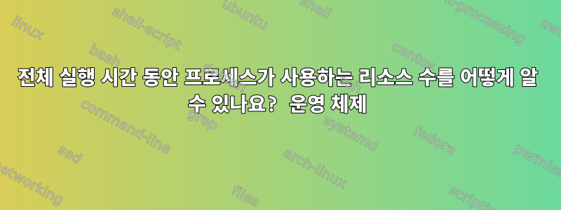 전체 실행 시간 동안 프로세스가 사용하는 리소스 수를 어떻게 알 수 있나요? 운영 체제