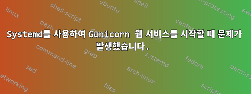 Systemd를 사용하여 Gunicorn 웹 서비스를 시작할 때 문제가 발생했습니다.