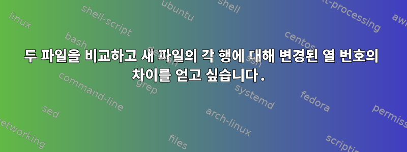 두 파일을 비교하고 새 파일의 각 행에 대해 변경된 열 번호의 차이를 얻고 싶습니다.