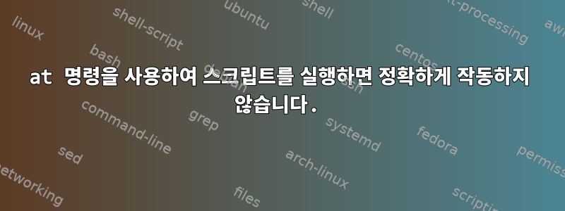 at 명령을 사용하여 스크립트를 실행하면 정확하게 작동하지 않습니다.