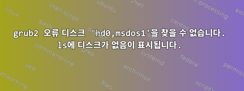 grub2 오류 디스크 'hd0,msdos1'을 찾을 수 없습니다. ls에 디스크가 없음이 표시됩니다.