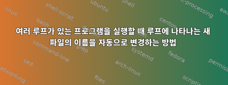 여러 루프가 있는 프로그램을 실행할 때 루프에 나타나는 새 파일의 이름을 자동으로 변경하는 방법