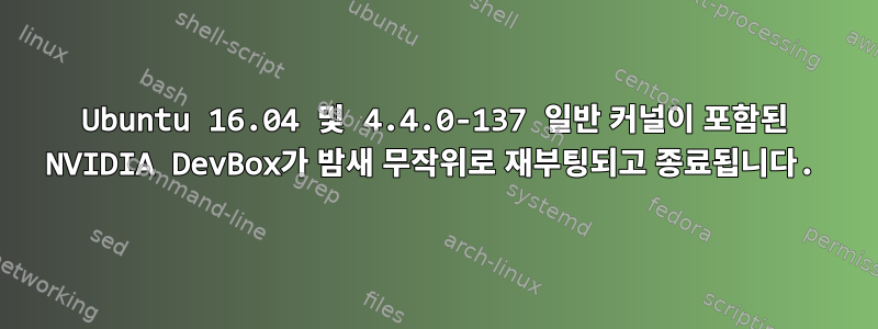 Ubuntu 16.04 및 4.4.0-137 일반 커널이 포함된 NVIDIA DevBox가 밤새 무작위로 재부팅되고 종료됩니다.