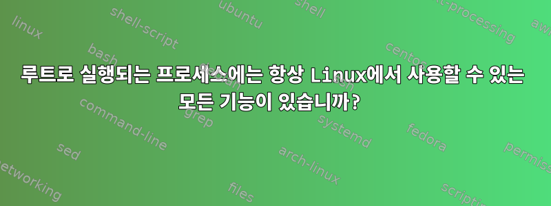 루트로 실행되는 프로세스에는 항상 Linux에서 사용할 수 있는 모든 기능이 있습니까?