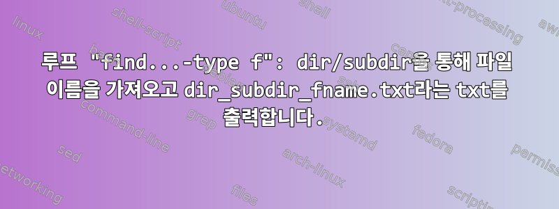 루프 "find...-type f": dir/subdir을 통해 파일 이름을 가져오고 dir_subdir_fname.txt라는 txt를 출력합니다.