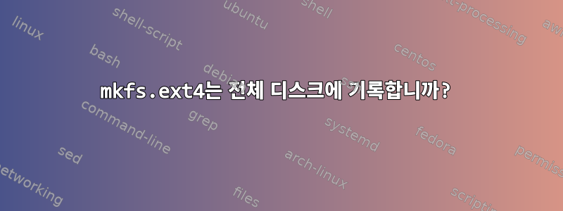 mkfs.ext4는 전체 디스크에 기록합니까?