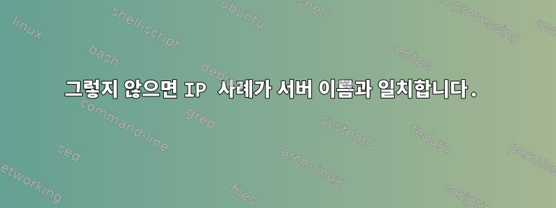 그렇지 않으면 IP 사례가 서버 이름과 일치합니다.