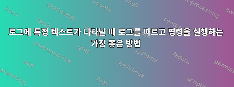 로그에 특정 텍스트가 나타날 때 로그를 따르고 명령을 실행하는 가장 좋은 방법