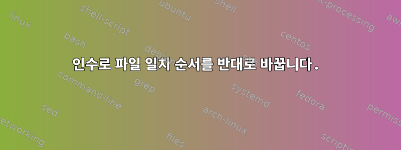 인수로 파일 일치 순서를 반대로 바꿉니다.