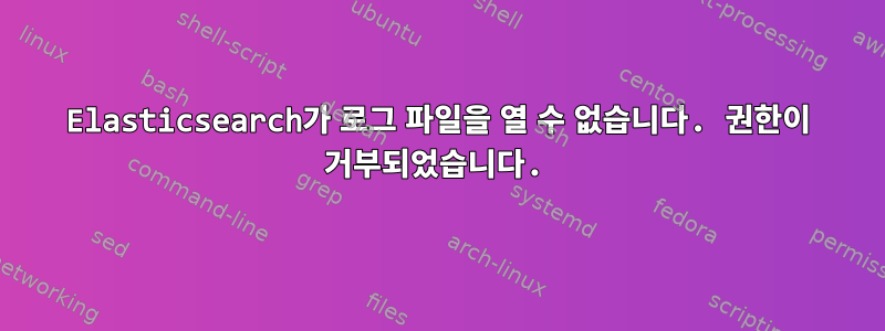 Elasticsearch가 로그 파일을 열 수 없습니다. 권한이 거부되었습니다.