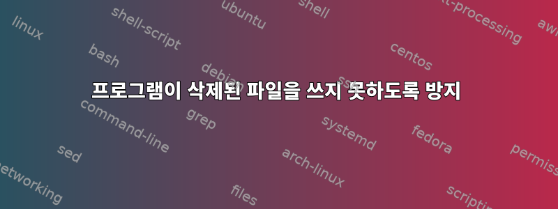 프로그램이 삭제된 파일을 쓰지 못하도록 방지