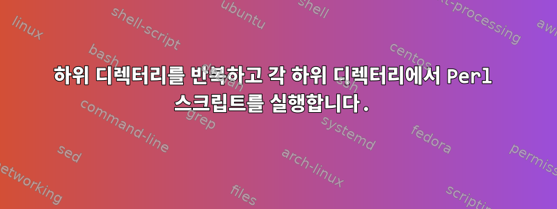 하위 디렉터리를 반복하고 각 하위 디렉터리에서 Perl 스크립트를 실행합니다.