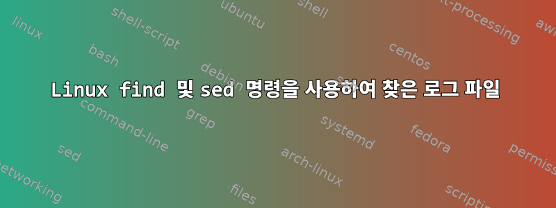 Linux find 및 sed 명령을 사용하여 찾은 로그 파일