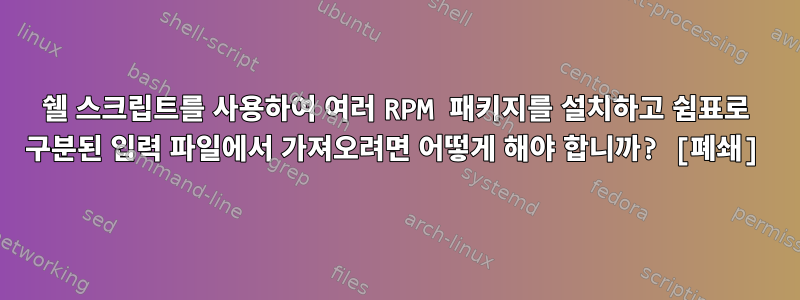 쉘 스크립트를 사용하여 여러 RPM 패키지를 설치하고 쉼표로 구분된 입력 파일에서 가져오려면 어떻게 해야 합니까? [폐쇄]