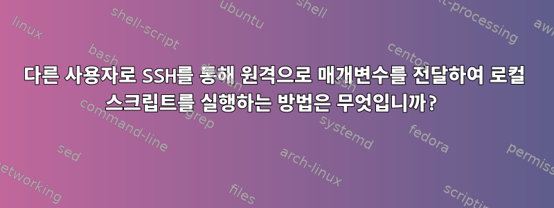 다른 사용자로 SSH를 통해 원격으로 매개변수를 전달하여 로컬 스크립트를 실행하는 방법은 무엇입니까?