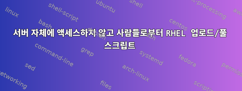 서버 자체에 액세스하지 않고 사람들로부터 RHEL 업로드/풀 스크립트