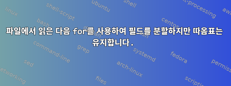 파일에서 읽은 다음 for를 사용하여 필드를 분할하지만 따옴표는 유지합니다.