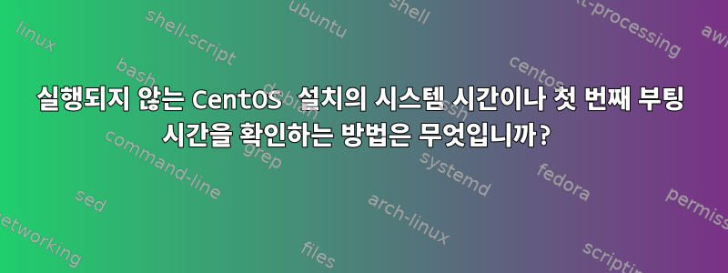 실행되지 않는 CentOS 설치의 시스템 시간이나 첫 번째 부팅 시간을 확인하는 방법은 무엇입니까?