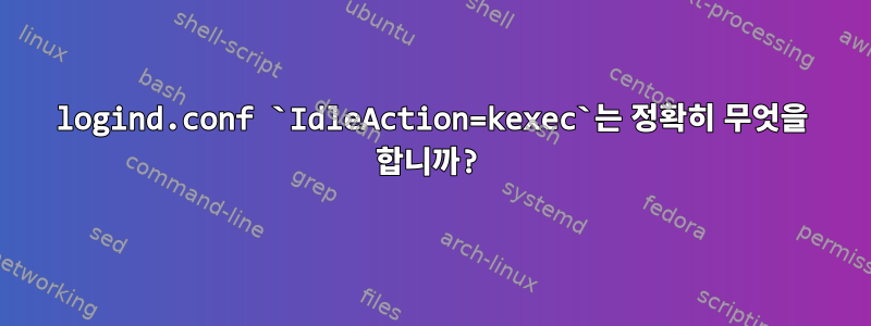 logind.conf `IdleAction=kexec`는 정확히 무엇을 합니까?