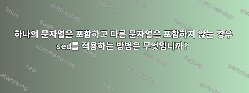 하나의 문자열은 포함하고 다른 문자열은 포함하지 않는 경우 sed를 적용하는 방법은 무엇입니까?