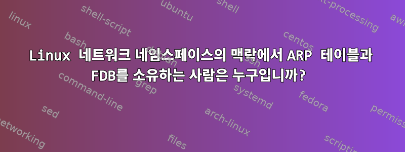 Linux 네트워크 네임스페이스의 맥락에서 ARP 테이블과 FDB를 소유하는 사람은 누구입니까?