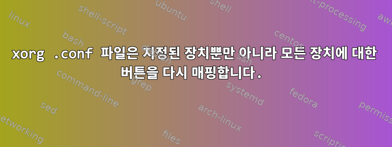 xorg .conf 파일은 지정된 장치뿐만 아니라 모든 장치에 대한 버튼을 다시 매핑합니다.