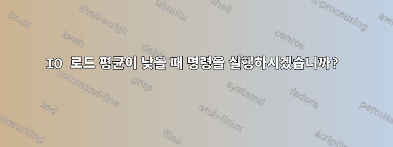 IO 로드 평균이 낮을 때 명령을 실행하시겠습니까?