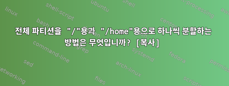 전체 파티션을 "/"용과 "/home"용으로 하나씩 분할하는 방법은 무엇입니까? [복사]