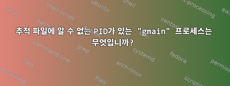 추적 파일에 알 수 없는 PID가 있는 "gmain" 프로세스는 무엇입니까?