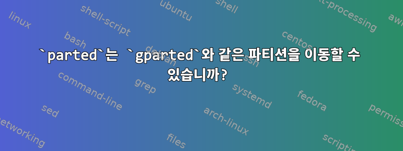 `parted`는 `gparted`와 같은 파티션을 이동할 수 있습니까?