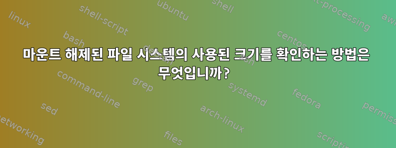 마운트 해제된 파일 시스템의 사용된 크기를 확인하는 방법은 무엇입니까?