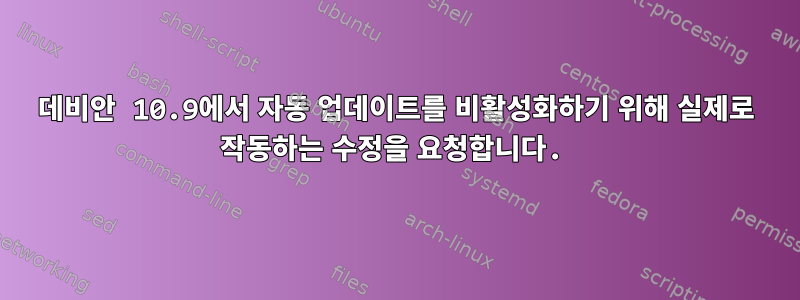 데비안 10.9에서 자동 업데이트를 비활성화하기 위해 실제로 작동하는 수정을 요청합니다.