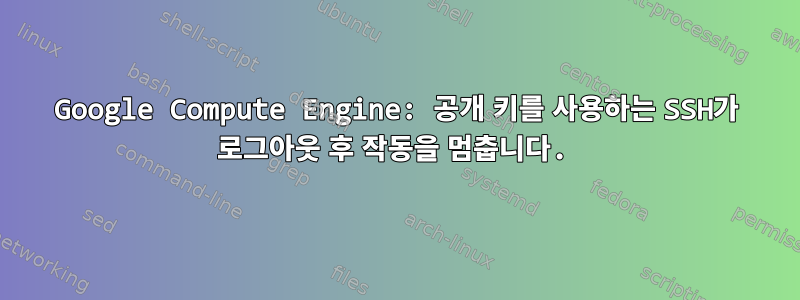 Google Compute Engine: 공개 키를 사용하는 SSH가 로그아웃 후 작동을 멈춥니다.