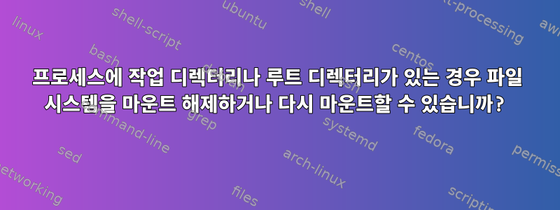 프로세스에 작업 디렉터리나 루트 디렉터리가 있는 경우 파일 시스템을 마운트 해제하거나 다시 마운트할 수 있습니까?