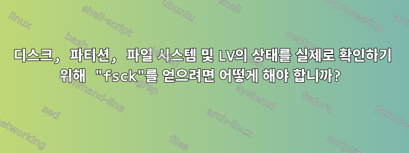 디스크, 파티션, 파일 시스템 및 LV의 상태를 실제로 확인하기 위해 "fsck"를 얻으려면 어떻게 해야 합니까?