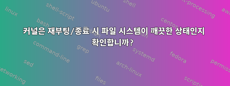 커널은 재부팅/종료 시 파일 시스템이 깨끗한 상태인지 확인합니까?