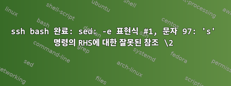 ssh bash 완료: sed: -e 표현식 #1, 문자 97: 's' 명령의 RHS에 대한 잘못된 참조 \2