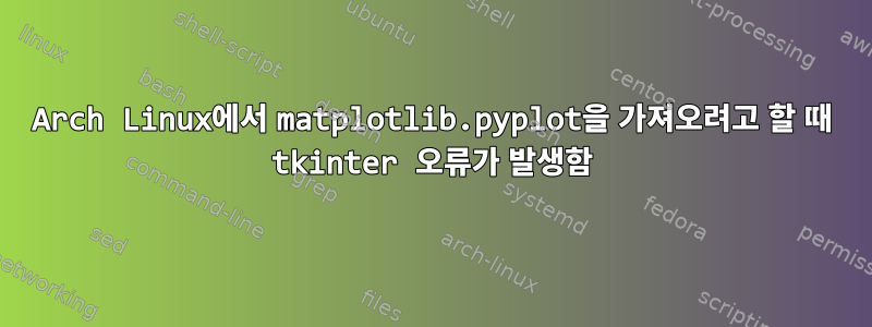 Arch Linux에서 matplotlib.pyplot을 가져오려고 할 때 tkinter 오류가 발생함