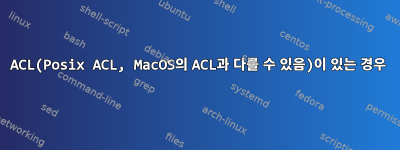 ACL(Posix ACL, MacOS의 ACL과 다를 수 있음)이 있는 경우