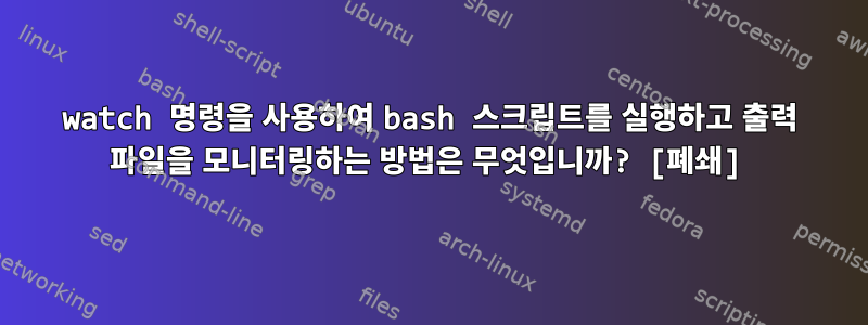 watch 명령을 사용하여 bash 스크립트를 실행하고 출력 파일을 모니터링하는 방법은 무엇입니까? [폐쇄]