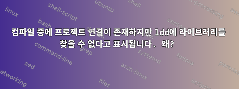 컴파일 중에 프로젝트 연결이 존재하지만 ldd에 라이브러리를 찾을 수 없다고 표시됩니다. 왜?