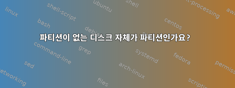 파티션이 없는 디스크 자체가 파티션인가요?