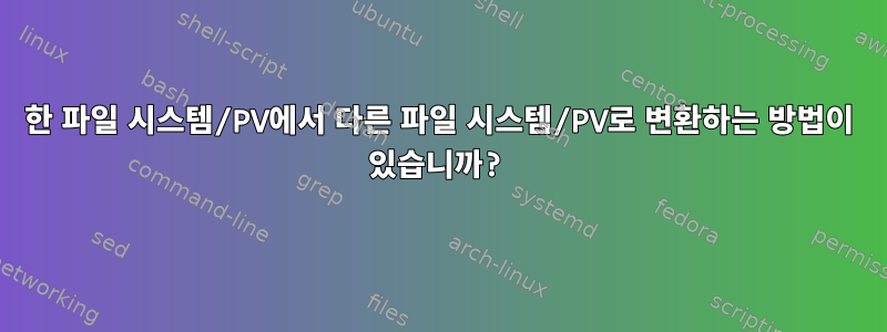 한 파일 시스템/PV에서 다른 파일 시스템/PV로 변환하는 방법이 있습니까?