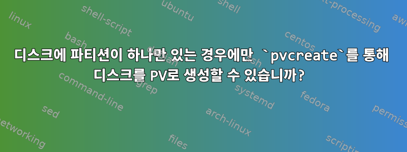 디스크에 파티션이 하나만 있는 경우에만 `pvcreate`를 통해 디스크를 PV로 생성할 수 있습니까?