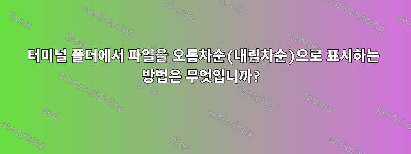 터미널 폴더에서 파일을 오름차순(내림차순)으로 표시하는 방법은 무엇입니까?